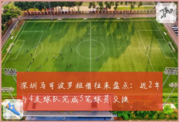 深圳马可波罗租借往来盘点:近2年与4支球队完成5笔球员交换