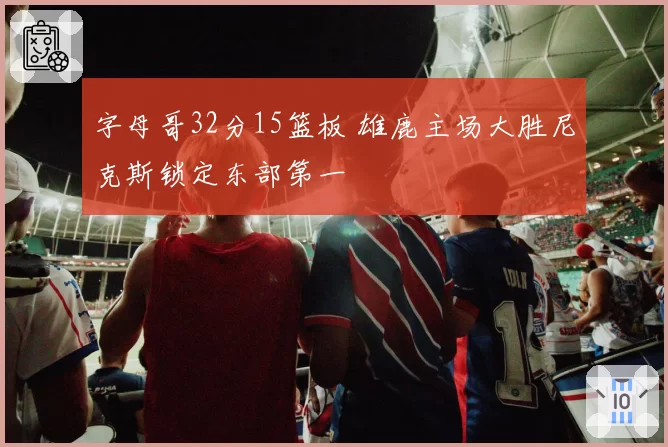字母哥32分15篮板 雄鹿主场大胜尼克斯锁定东部第一