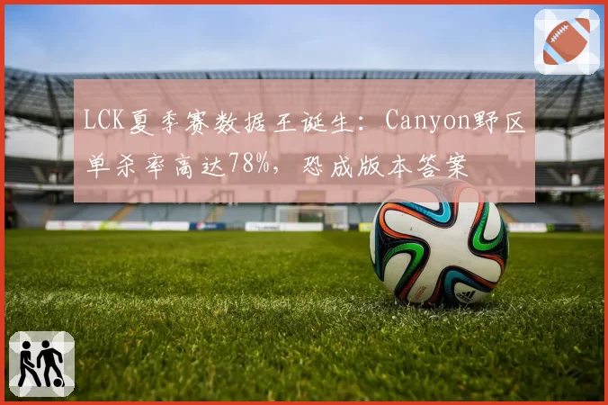 LCK夏季赛数据王诞生:Canyon野区单杀率高达78%,恐成版本答案