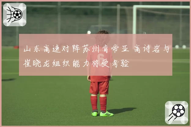 山东高速对阵苏州肯帝亚 高诗岩与崔晓龙组织能力将受考验