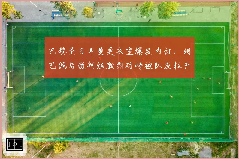 巴黎圣日耳曼更衣室爆发内讧，姆巴佩与裁判组激烈对峙被队友拉开
