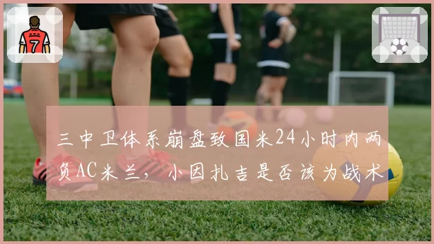 三中卫体系崩盘致国米24小时内两负AC米兰,小因扎吉是否该为战术固执买单?