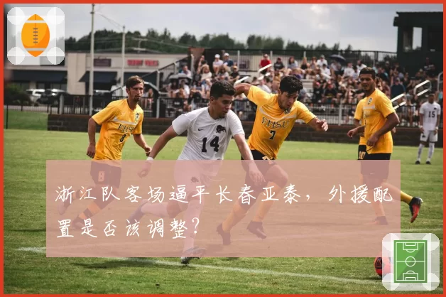 浙江队客场逼平长春亚泰,外援配置是否该调整?