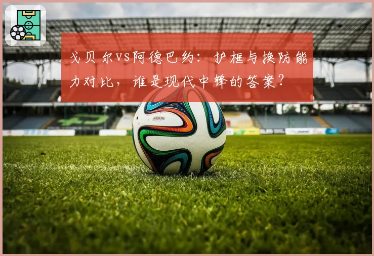 戈贝尔vs阿德巴约:护框与换防能力对比,谁是现代中锋的答案?