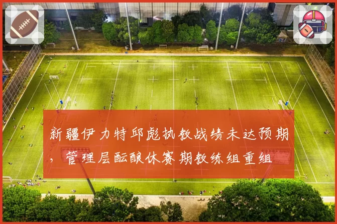 新疆伊力特邱彪执教战绩未达预期，管理层酝酿休赛期教练组重组
