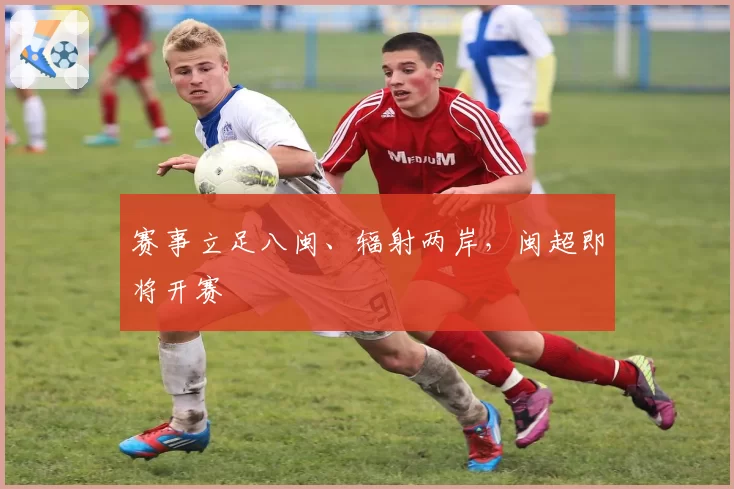 赛事立足八闽、辐射两岸,闽超即将开赛