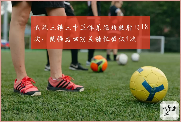 武汉三镇三中卫体系场均被射门18次，陶强龙回防关键拦截仅4次