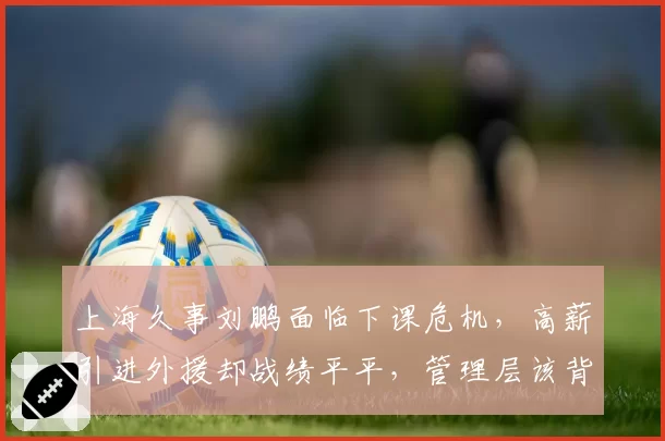 上海久事刘鹏面临下课危机，高薪引进外援却战绩平平，管理层该背锅吗？