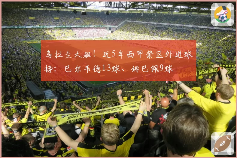 乌拉圭大狙！近5年西甲禁区外进球榜：巴尔韦德13球、姆巴佩9球