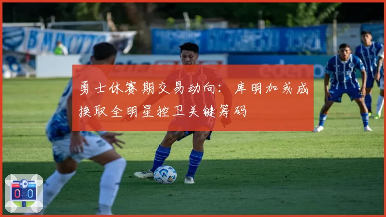 勇士休赛期交易动向:库明加或成换取全明星控卫关键筹码
