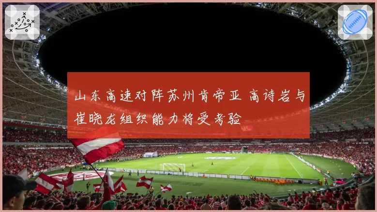 山东高速对阵苏州肯帝亚 高诗岩与崔晓龙组织能力将受考验