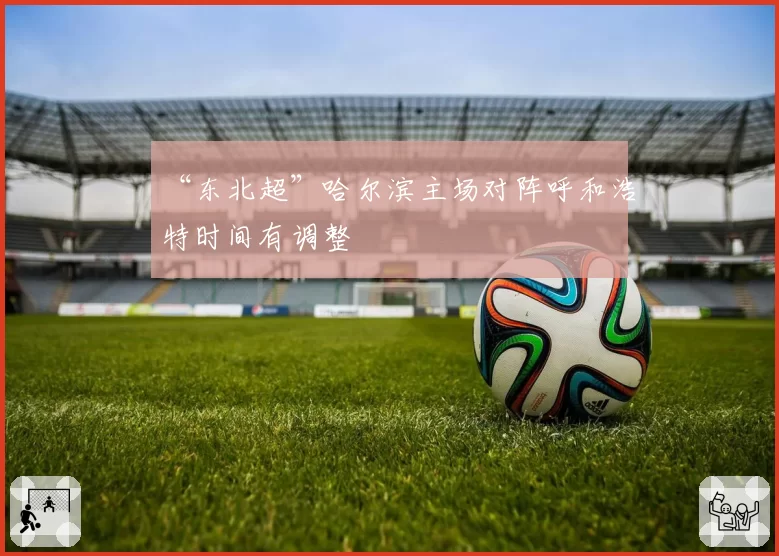 “东北超”哈尔滨主场对阵呼和浩特时间有调整