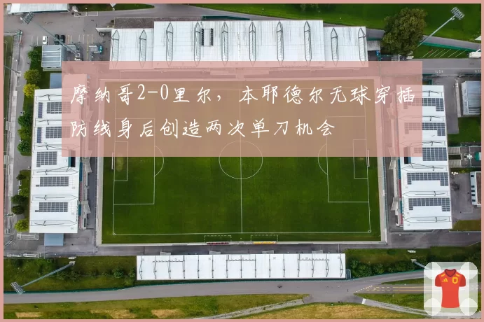 摩纳哥2-0里尔，本耶德尔无球穿插防线身后创造两次单刀机会