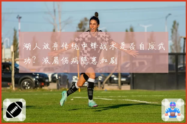 湖人放弃传统中锋战术是否自废武功?浓眉伤病隐患加剧