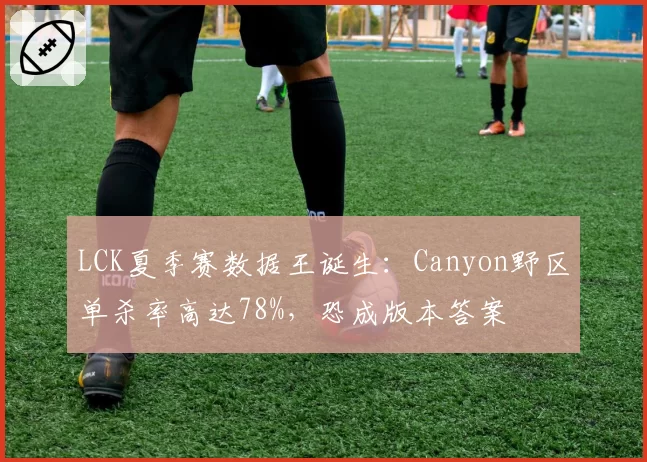 LCK夏季赛数据王诞生:Canyon野区单杀率高达78%,恐成版本答案