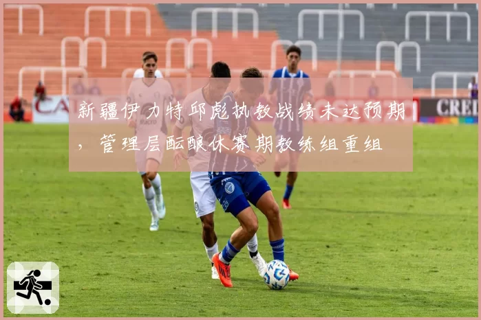 新疆伊力特邱彪执教战绩未达预期，管理层酝酿休赛期教练组重组