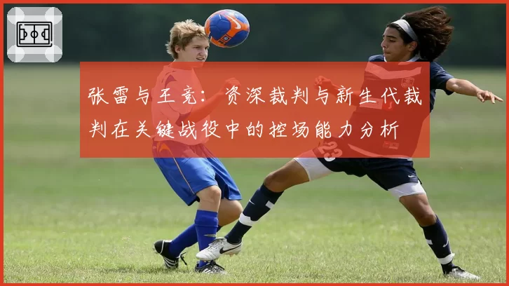 张雷与王竞：资深裁判与新生代裁判在关键战役中的控场能力分析