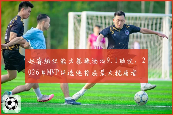赵睿组织能力暴涨场均9.1助攻，2026年MVP评选他将成最大搅局者