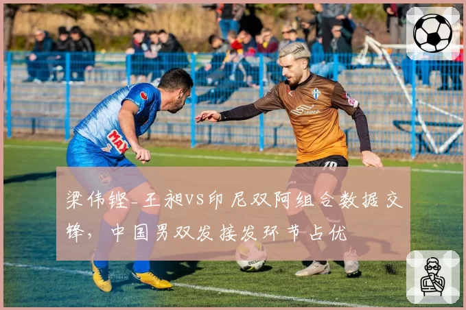 梁伟铿_王昶vs印尼双阿组合数据交锋，中国男双发接发环节占优