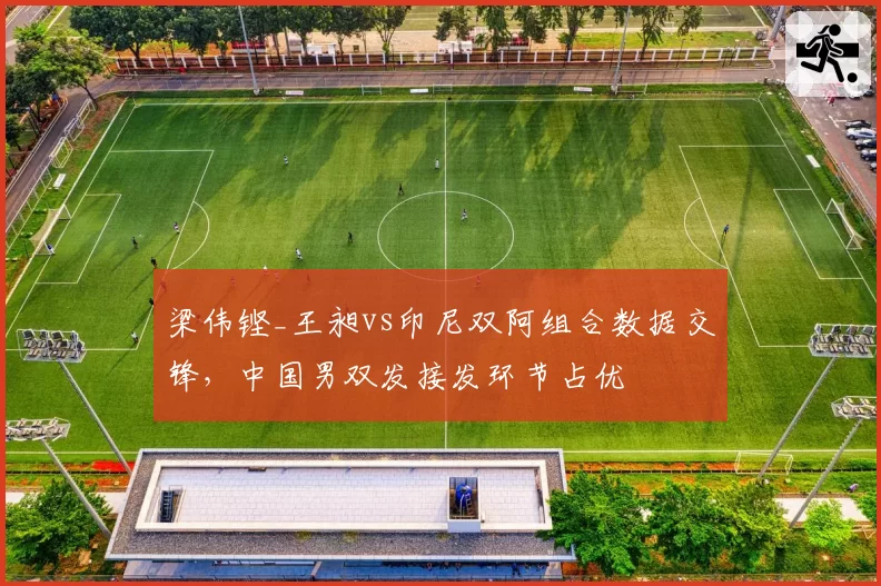 梁伟铿_王昶vs印尼双阿组合数据交锋，中国男双发接发环节占优