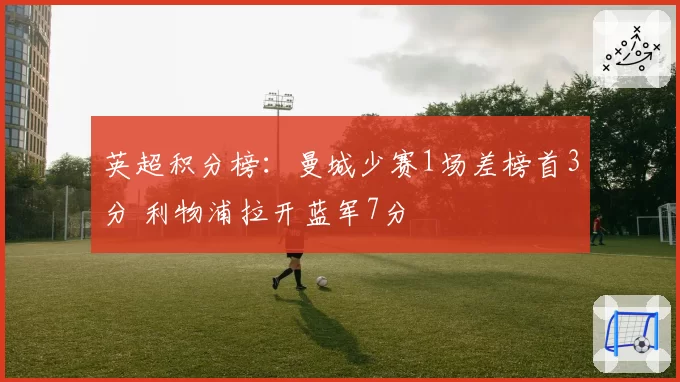 英超积分榜：曼城少赛1场差榜首3分 利物浦拉开蓝军7分