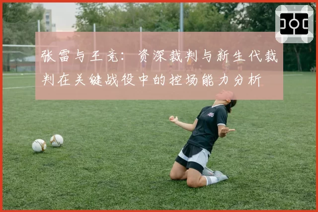 张雷与王竞:资深裁判与新生代裁判在关键战役中的控场能力分析
