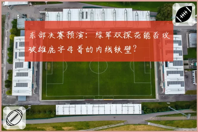 东部决赛预演：绿军双探花能否攻破雄鹿字母哥的内线铁壁？
