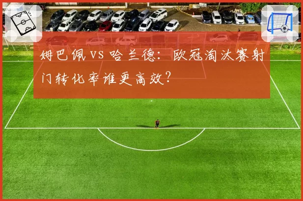 姆巴佩 vs 哈兰德:欧冠淘汰赛射门转化率谁更高效?