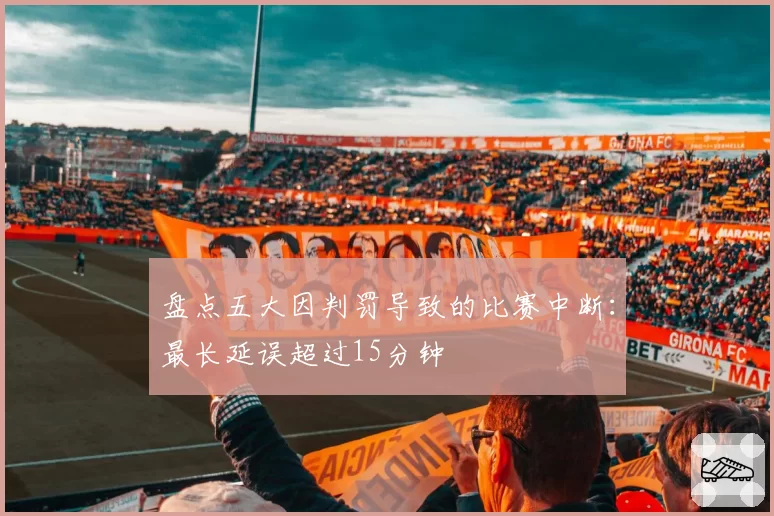 盘点五大因判罚导致的比赛中断：最长延误超过15分钟
