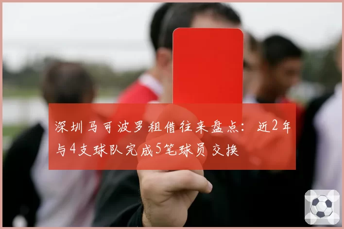 深圳马可波罗租借往来盘点:近2年与4支球队完成5笔球员交换