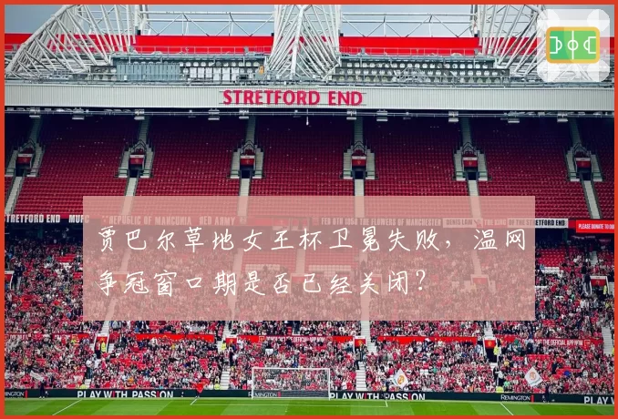 贾巴尔草地女王杯卫冕失败，温网争冠窗口期是否已经关闭？