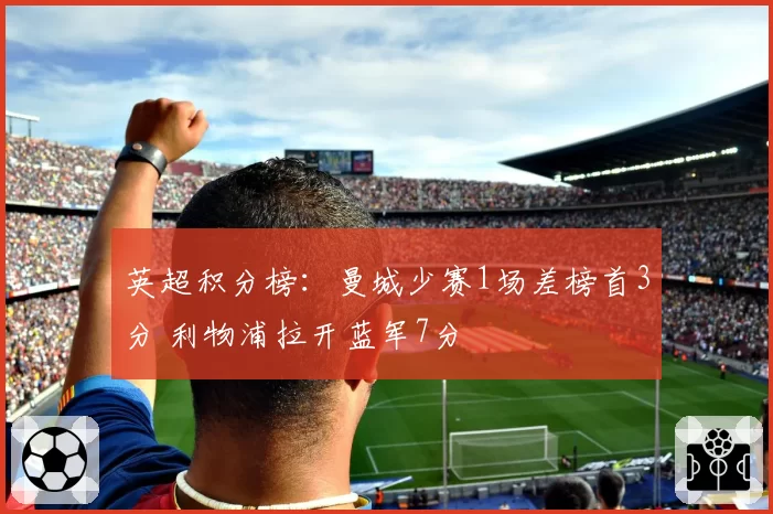 英超积分榜：曼城少赛1场差榜首3分 利物浦拉开蓝军7分