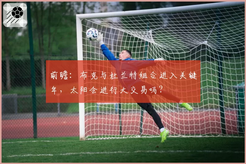 前瞻：布克与杜兰特组合进入关键年，太阳会进行大交易吗？