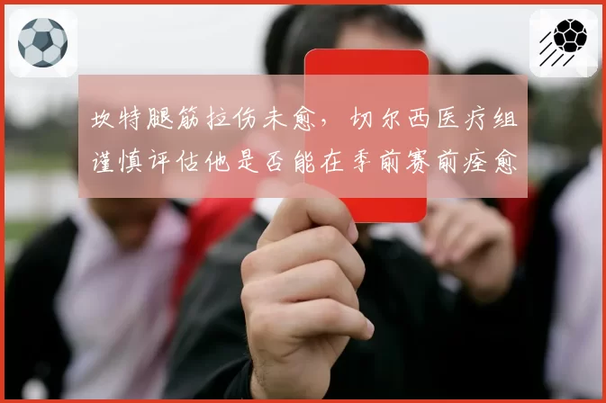 坎特腿筋拉伤未愈，切尔西医疗组谨慎评估他是否能在季前赛前痊愈