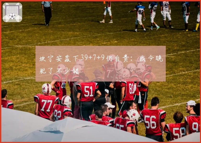 坎宁安轰下39+7+9仍自责：我今晚犯了不少错