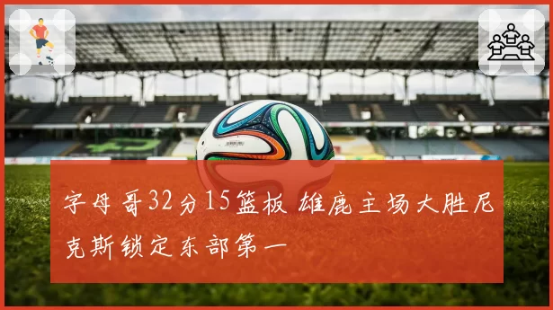 字母哥32分15篮板 雄鹿主场大胜尼克斯锁定东部第一