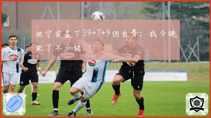 坎宁安轰下39+7+9仍自责:我今晚犯了不少错